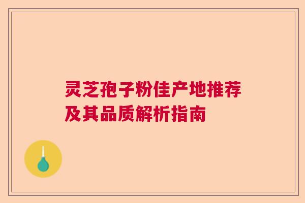 灵芝孢子粉佳产地推荐及其品质解析指南 灵芝孢子粉佳产地推荐及其品质解析指南