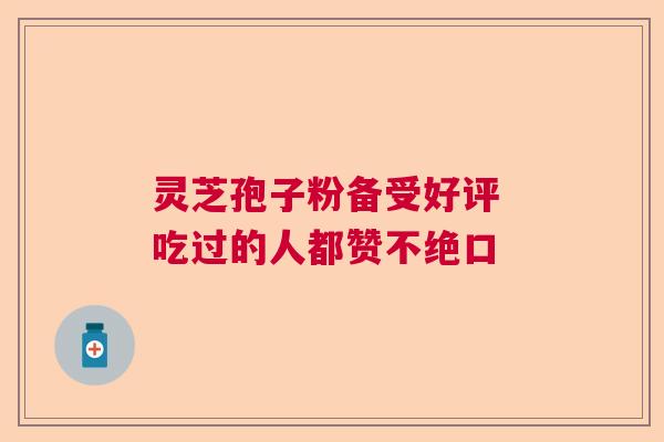 灵芝孢子粉备受好评 吃过的人都赞不绝口 灵芝孢子粉备受好评 吃过的人都赞不绝口