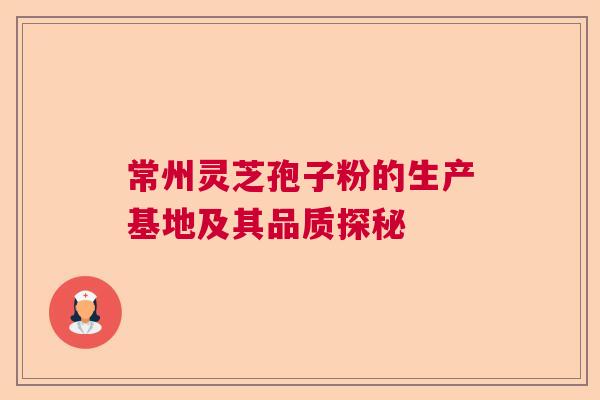 常州灵芝孢子粉的生产基地及其品质探秘 常州灵芝孢子粉的生产基地及其品质探秘