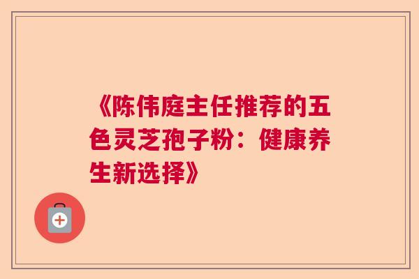 《陈伟庭主任推荐的五色灵芝孢子粉:健康养生新选择》 《陈伟庭主任推荐的五色灵芝孢子粉:健康养生新选择》