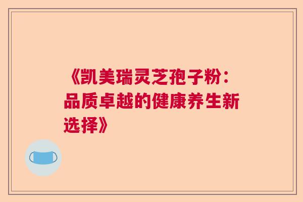 《凯美瑞灵芝孢子粉:品质卓越的健康养生新选择》 《凯美瑞灵芝孢子粉:品质卓越的健康养生新选择》