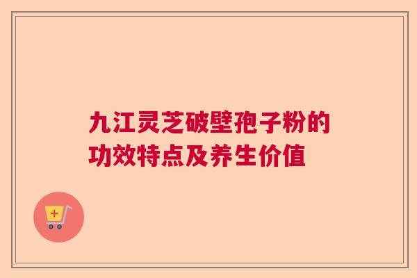 九江灵芝破壁孢子粉的功效特点及养生价值 九江灵芝破壁孢子粉的功效特点及养生价值