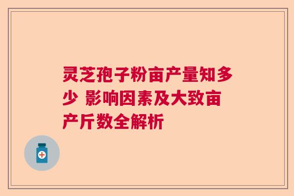 灵芝孢子粉亩产量知多少 影响因素及大致亩产斤数全解析 灵芝孢子粉亩产量知多少 影响因素及大致亩产斤数全解析