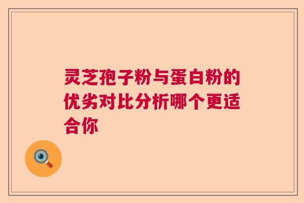 灵芝孢子粉与蛋白粉的优劣对比分析哪个更适合你 灵芝孢子粉与蛋白粉的优劣对比分析哪个更适合你