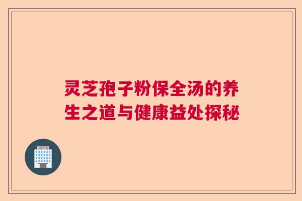 灵芝孢子粉保全汤的养生之道与健康益处探秘 灵芝孢子粉保全汤的养生之道与健康益处探秘