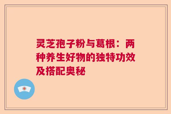 灵芝孢子粉与葛根:两种养生好物的独特功效及搭配奥秘 灵芝孢子粉与葛根:两种养生好物的独特功效及搭配奥秘