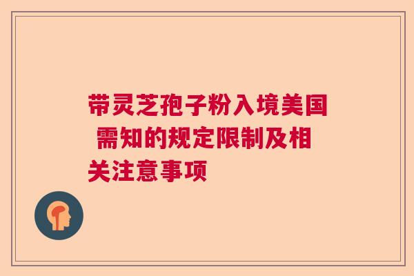 带灵芝孢子粉入境美国 需知的规定限制及相关注意事项 带灵芝孢子粉入境美国 需知的规定限制及相关注意事项