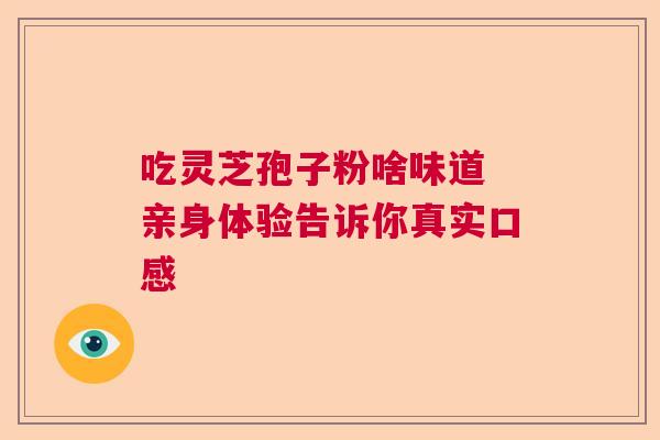 吃灵芝孢子粉啥味道 亲身体验告诉你真实口感 吃灵芝孢子粉啥味道 亲身体验告诉你真实口感