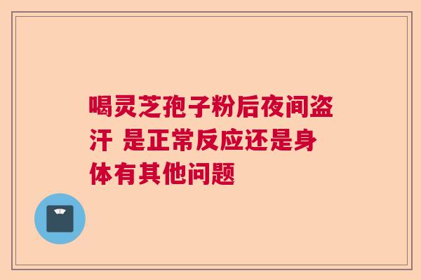 喝灵芝孢子粉后夜间盗汗 是正常反应还是身体有其他问题