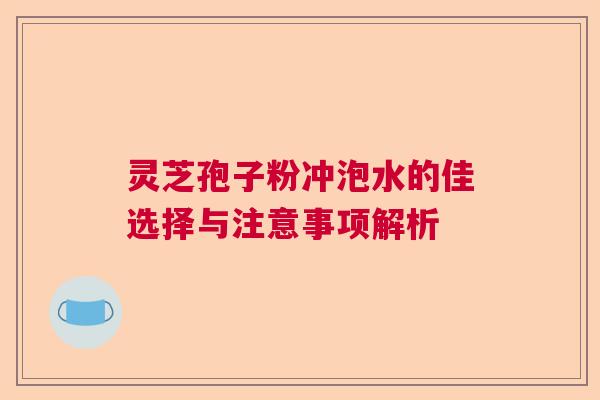 灵芝孢子粉冲泡水的佳选择与注意事项解析 灵芝孢子粉冲泡水的佳选择与注意事项解析