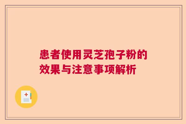患者使用灵芝孢子粉的效果与注意事项解析 患者使用灵芝孢子粉的效果与注意事项解析