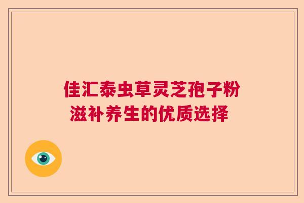 佳汇泰虫草灵芝孢子粉 滋补养生的优质选择 佳汇泰虫草灵芝孢子粉 滋补养生的优质选择