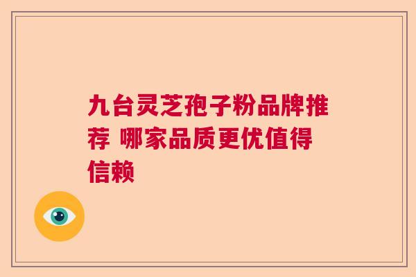九台灵芝孢子粉品牌推荐 哪家品质更优值得信赖 九台灵芝孢子粉品牌推荐 哪家品质更优值得信赖