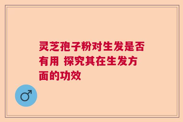 灵芝孢子粉对生发是否有用 探究其在生发方面的功效 灵芝孢子粉对生发是否有用 探究其在生发方面的功效