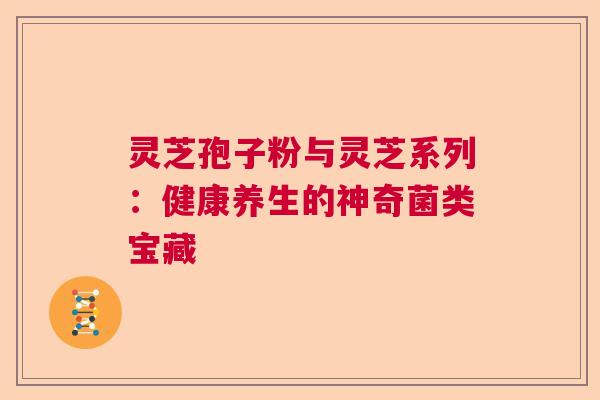 灵芝孢子粉与灵芝系列:健康养生的神奇菌类宝藏 灵芝孢子粉与灵芝系列:健康养生的神奇菌类宝藏