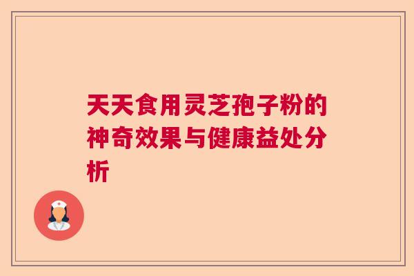 天天食用灵芝孢子粉的神奇效果与健康益处分析 天天食用灵芝孢子粉的神奇效果与健康益处分析
