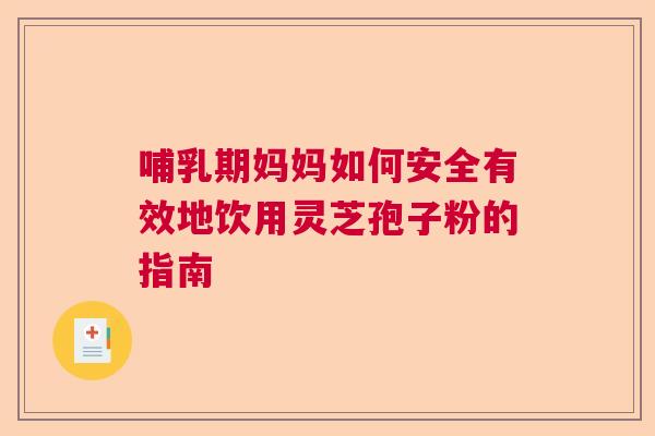 哺乳期妈妈如何安全有效地饮用灵芝孢子粉的指南 哺乳期妈妈如何安全有效地饮用灵芝孢子粉的指南