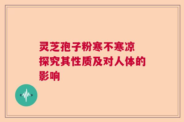 灵芝孢子粉寒不寒凉 探究其性质及对人体的影响 灵芝孢子粉寒不寒凉 探究其性质及对人体的影响