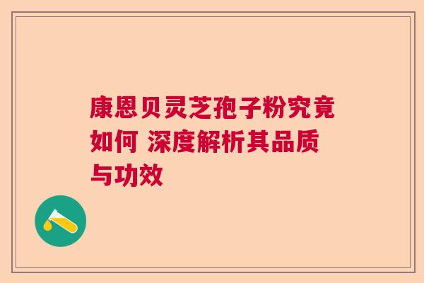 康恩贝灵芝孢子粉究竟如何 深度解析其品质与功效 康恩贝灵芝孢子粉究竟如何 深度解析其品质与功效