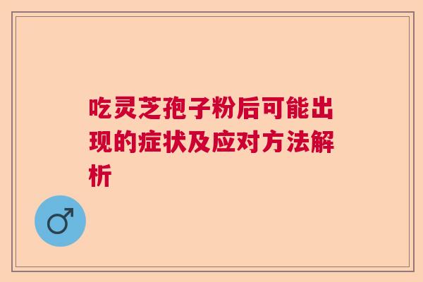 吃灵芝孢子粉后可能出现的症状及应对方法解析 吃灵芝孢子粉后可能出现的症状及应对方法解析