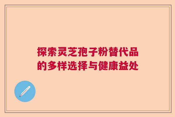 探索灵芝孢子粉替代品的多样选择与健康益处 探索灵芝孢子粉替代品的多样选择与健康益处