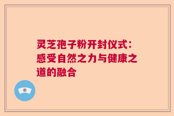 灵芝孢子粉开封仪式:感受自然之力与健康之道的融合 灵芝孢子粉开封仪式:感受自然之力与健康之道的融合