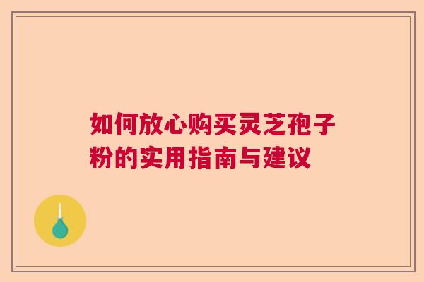 如何放心购买灵芝孢子粉的实用指南与建议 如何放心购买灵芝孢子粉的实用指南与建议