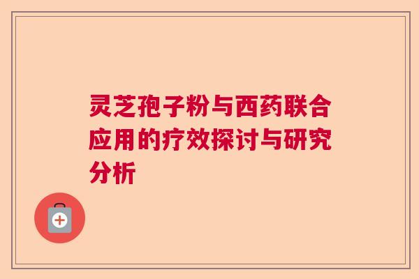 灵芝孢子粉与西药联合应用的疗效探讨与研究分析 灵芝孢子粉与西药联合应用的疗效探讨与研究分析