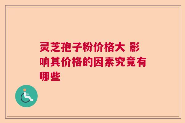 灵芝孢子粉价格大 影响其价格的因素究竟有哪些 灵芝孢子粉价格大 影响其价格的因素究竟有哪些
