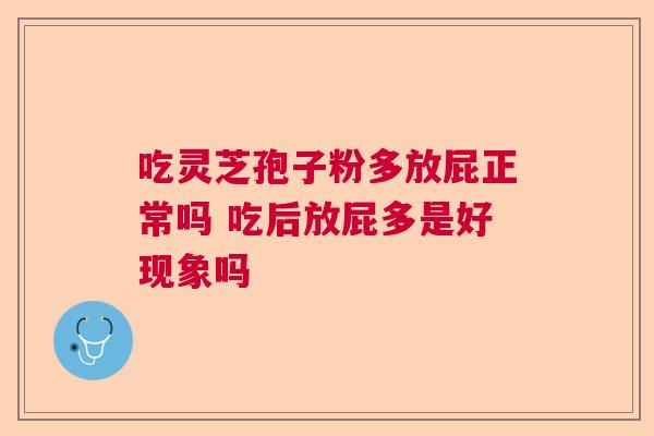吃灵芝孢子粉多放屁正常吗 吃后放屁多是好现象吗 吃灵芝孢子粉多放屁正常吗 吃后放屁多是好现象吗