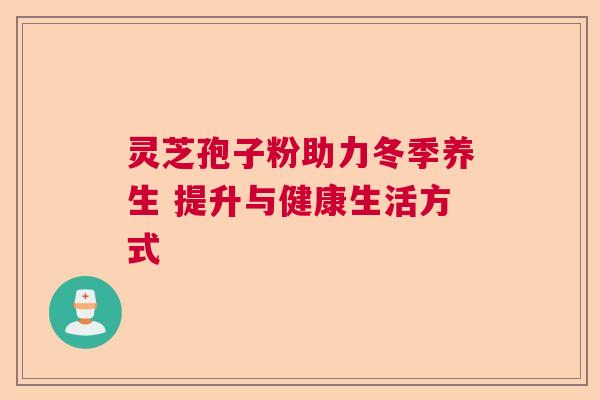 灵芝孢子粉助力冬季养生 提升与健康生活方式 灵芝孢子粉助力冬季养生 提升与健康生活方式