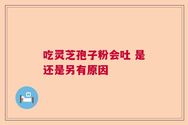 吃灵芝孢子粉会吐 是还是另有原因 吃灵芝孢子粉会吐 是还是另有原因