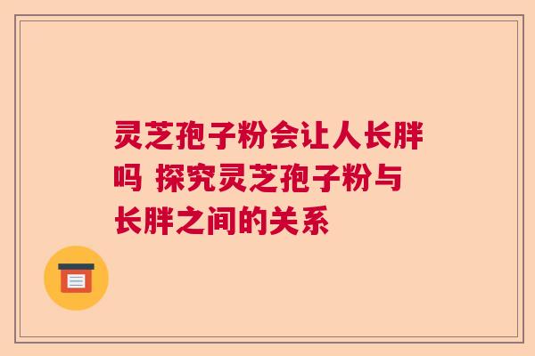 灵芝孢子粉会让人长胖吗 探究灵芝孢子粉与长胖之间的关系 灵芝孢子粉会让人长胖吗 探究灵芝孢子粉与长胖之间的关系
