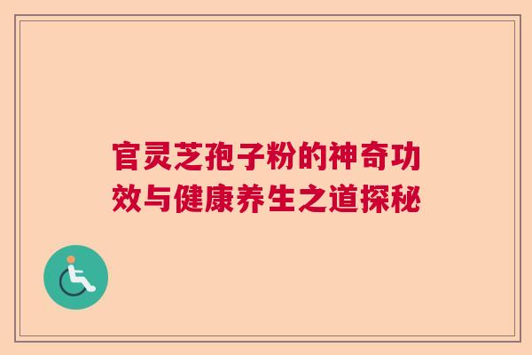 官灵芝孢子粉的神奇功效与健康养生之道探秘 官灵芝孢子粉的神奇功效与健康养生之道探秘