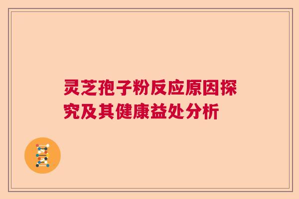 灵芝孢子粉反应原因探究及其健康益处分析 灵芝孢子粉反应原因探究及其健康益处分析