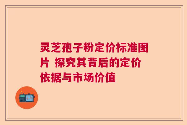灵芝孢子粉定价标准图片 探究其背后的定价依据与市场价值 灵芝孢子粉定价标准图片 探究其背后的定价依据与市场价值