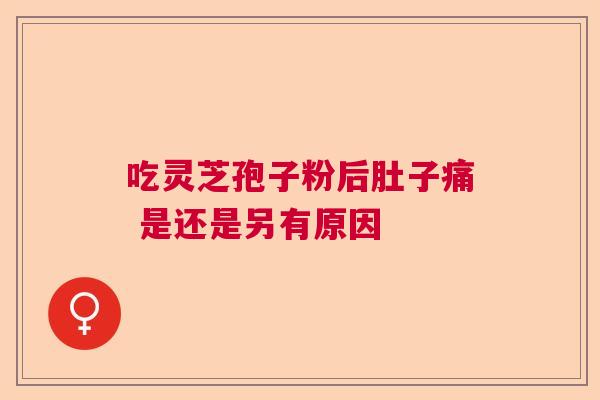 吃灵芝孢子粉后肚子痛 是还是另有原因 吃灵芝孢子粉后肚子痛 是还是另有原因