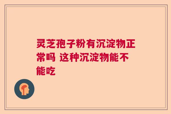 灵芝孢子粉有沉淀物正常吗 这种沉淀物能不能吃 灵芝孢子粉有沉淀物正常吗 这种沉淀物能不能吃