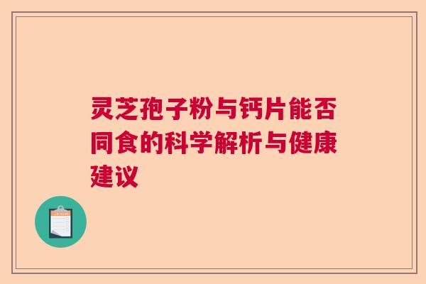 灵芝孢子粉与钙片能否同食的科学解析与健康建议 灵芝孢子粉与钙片能否同食的科学解析与健康建议