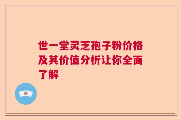 世一堂灵芝孢子粉价格及其价值分析让你全面了解 世一堂灵芝孢子粉价格及其价值分析让你全面了解