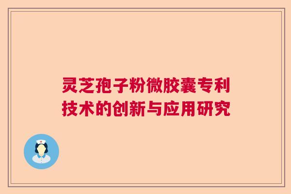 灵芝孢子粉微胶囊专利技术的创新与应用研究 灵芝孢子粉微胶囊专利技术的创新与应用研究