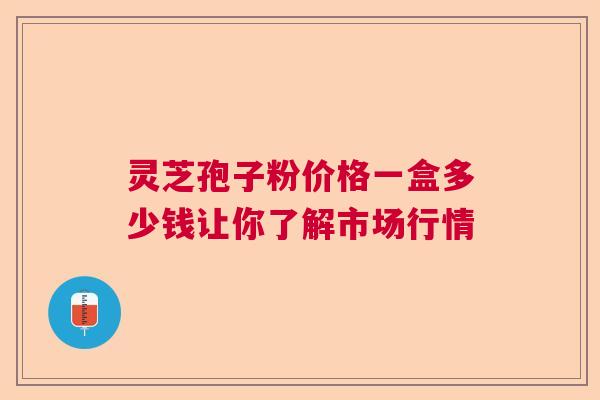 灵芝孢子粉价格一盒多少钱让你了解市场行情 灵芝孢子粉价格一盒多少钱让你了解市场行情