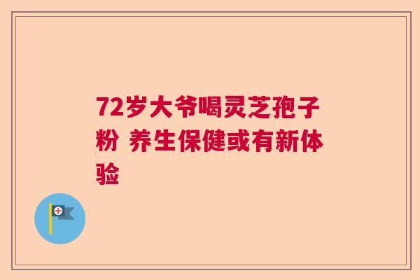 72岁大爷喝灵芝孢子粉 养生保健或有新体验 72岁大爷喝灵芝孢子粉 养生保健或有新体验