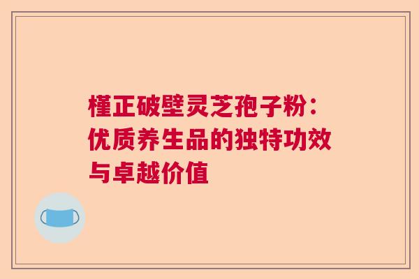槿正破壁灵芝孢子粉:优质养生品的独特功效与卓越价值 槿正破壁灵芝孢子粉:优质养生品的独特功效与卓越价值