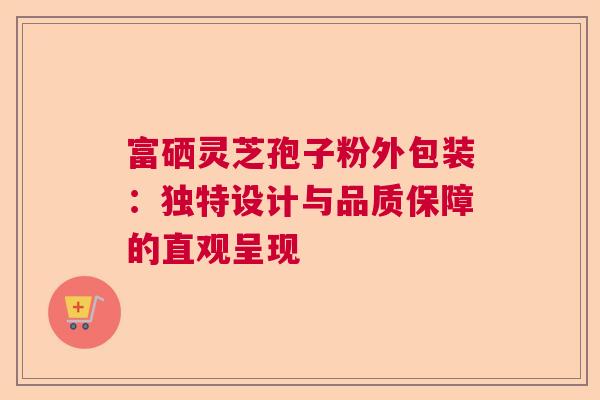 富硒灵芝孢子粉外包装:独特设计与品质保障的直观呈现 富硒灵芝孢子粉外包装:独特设计与品质保障的直观呈现