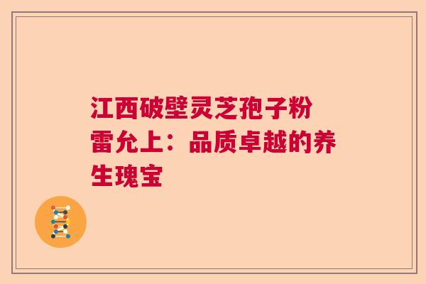 江西破壁灵芝孢子粉 雷允上:品质卓越的养生瑰宝 江西破壁灵芝孢子粉 雷允上:品质卓越的养生瑰宝