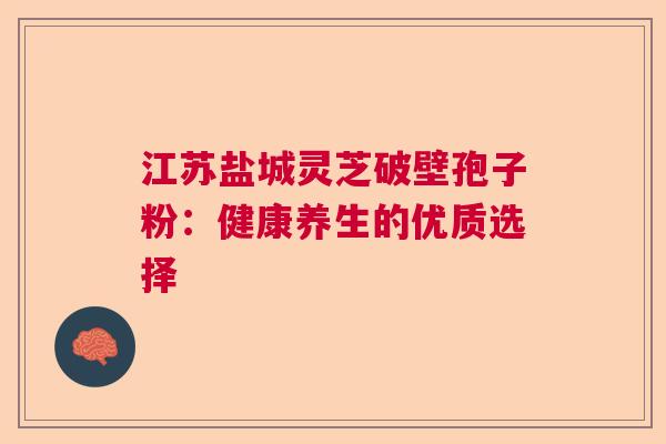 江苏盐城灵芝破壁孢子粉:健康养生的优质选择 江苏盐城灵芝破壁孢子粉:健康养生的优质选择