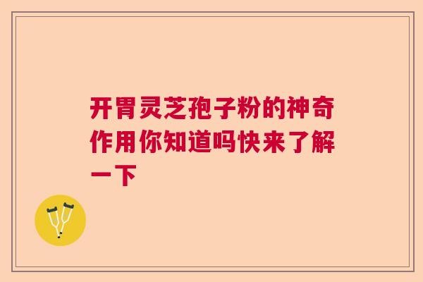 开胃灵芝孢子粉的神奇作用你知道吗快来了解一下 开胃灵芝孢子粉的神奇作用你知道吗快来了解一下