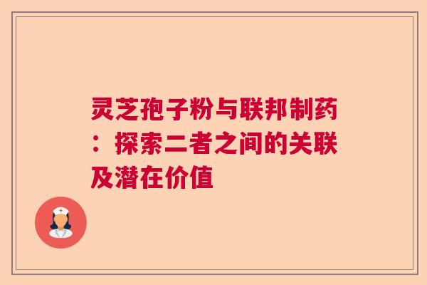 灵芝孢子粉与联邦制药:探索二者之间的关联及潜在价值 灵芝孢子粉与联邦制药:探索二者之间的关联及潜在价值