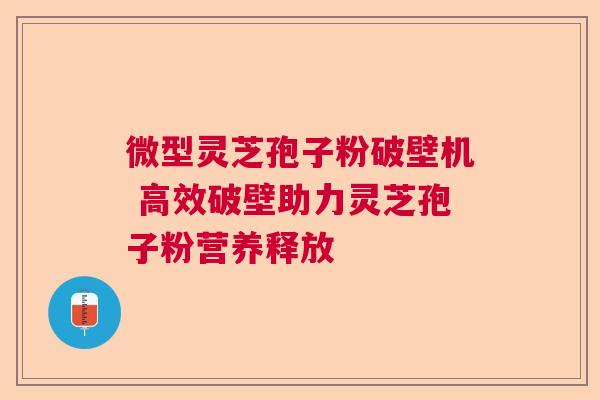 微型灵芝孢子粉破壁机 高效破壁助力灵芝孢子粉营养释放 微型灵芝孢子粉破壁机 高效破壁助力灵芝孢子粉营养释放